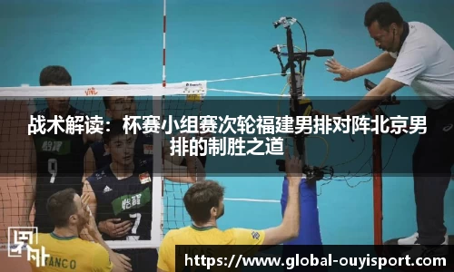 战术解读：杯赛小组赛次轮福建男排对阵北京男排的制胜之道