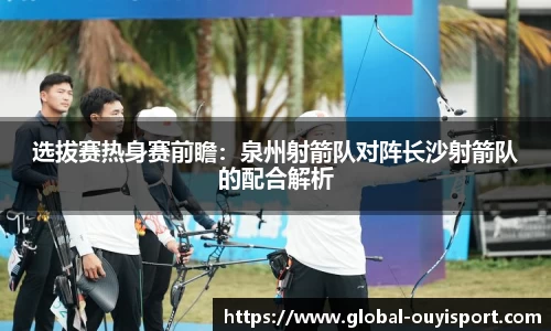 选拔赛热身赛前瞻：泉州射箭队对阵长沙射箭队的配合解析