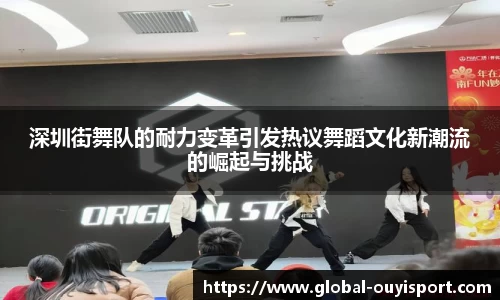 深圳街舞队的耐力变革引发热议舞蹈文化新潮流的崛起与挑战