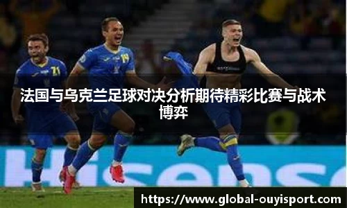 法国与乌克兰足球对决分析期待精彩比赛与战术博弈