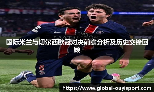 国际米兰与切尔西欧冠对决前瞻分析及历史交锋回顾